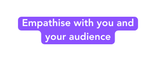 Empathise with you and your audience
